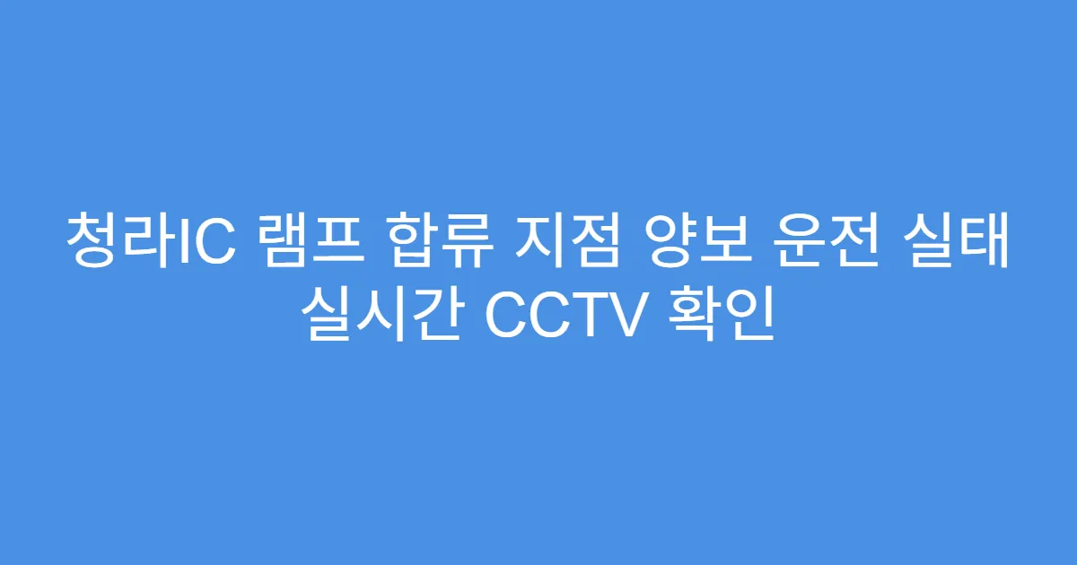 청라IC 램프 합류 지점 양보 운전 실태 실시간 CCTV 확인