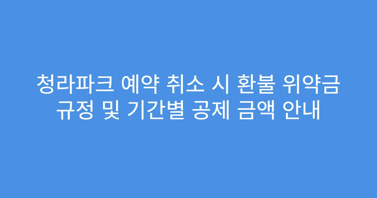 청라파크 예약 취소 시 환불 위약금 규정 및 기간별 공제 금액 안내