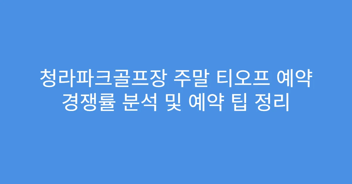 청라파크골프장 주말 티오프 예약 경쟁률 분석 및 예약 팁 정리