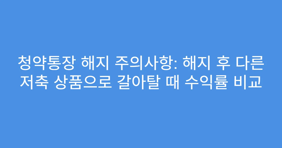 청약통장 해지 주의사항: 해지 후 다른 저축 상품으로 갈아탈 때 수익률 비교