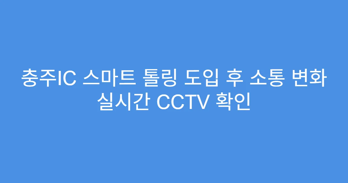 충주IC 스마트 톨링 도입 후 소통 변화 실시간 CCTV 확인