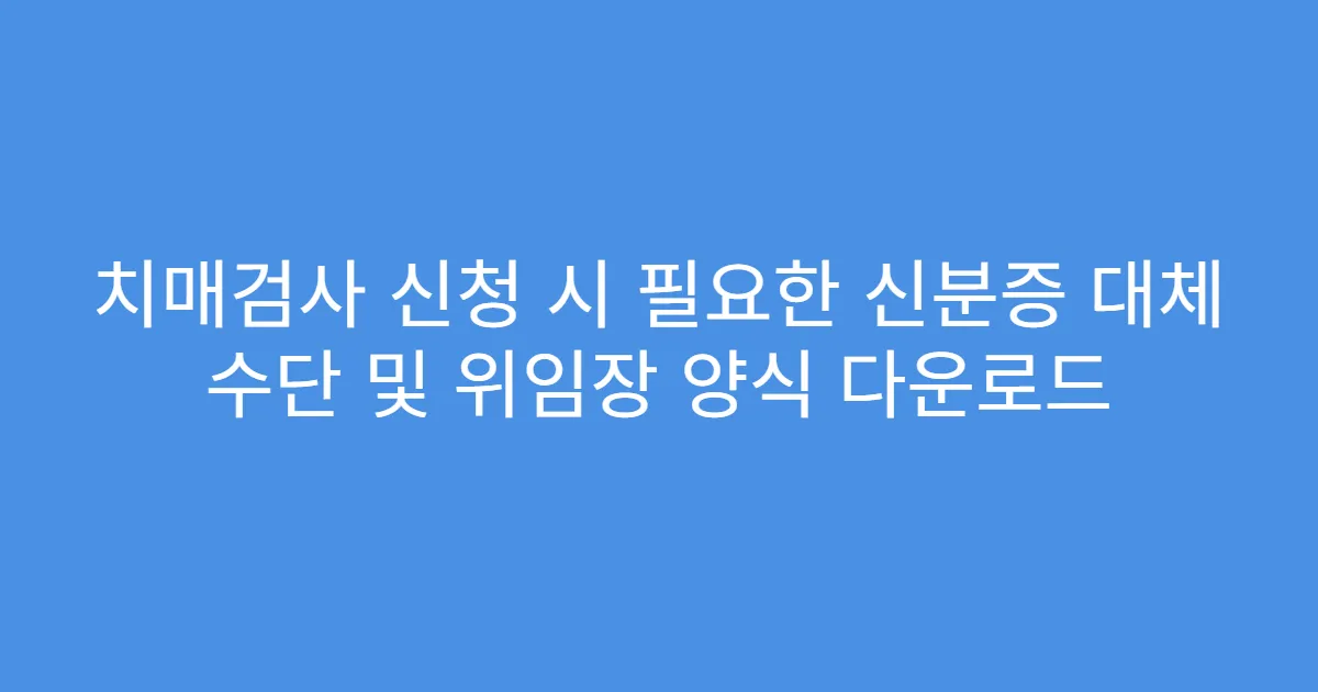 치매검사 신청 시 필요한 신분증 대체 수단 및 위임장 양식 다운로드