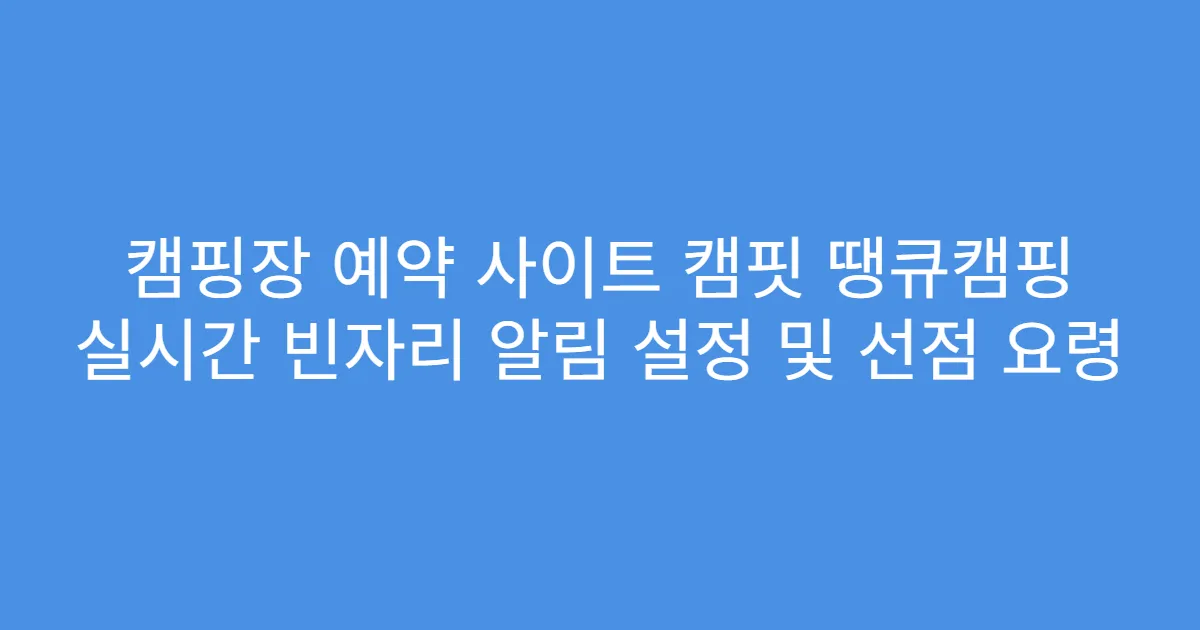 캠핑장 예약 사이트 캠핏 땡큐캠핑 실시간 빈자리 알림 설정 및 선점 요령