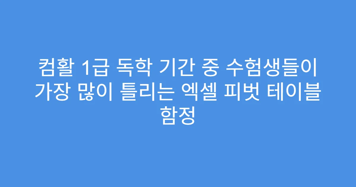 컴활 1급 독학 기간 중 수험생들이 가장 많이 틀리는 엑셀 피벗 테이블 함정