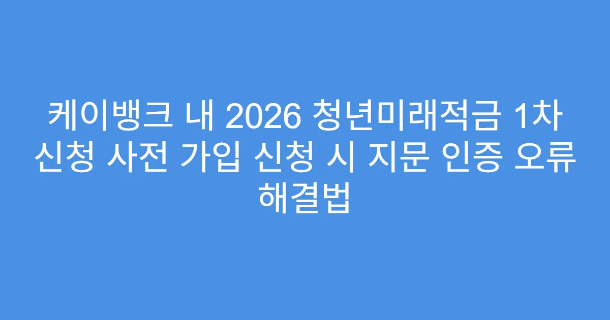 케이뱅크 내 2026 청년미래적금 1차 신청 사전 가입 신청 시 지문 인증 오류 해결법