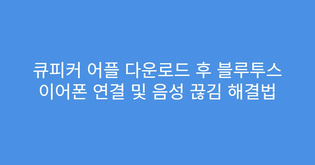 큐피커 어플 다운로드 후 블루투스 이어폰 연결 및 음성 끊김 해결법