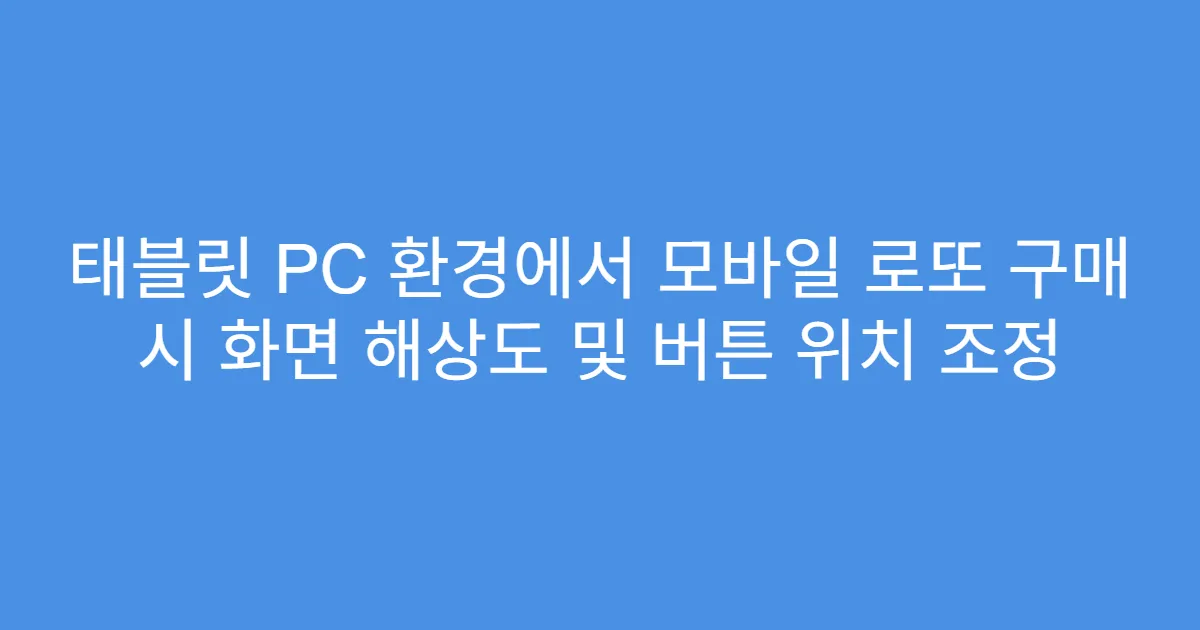 태블릿 PC 환경에서 모바일 로또 구매 시 화면 해상도 및 버튼 위치 조정