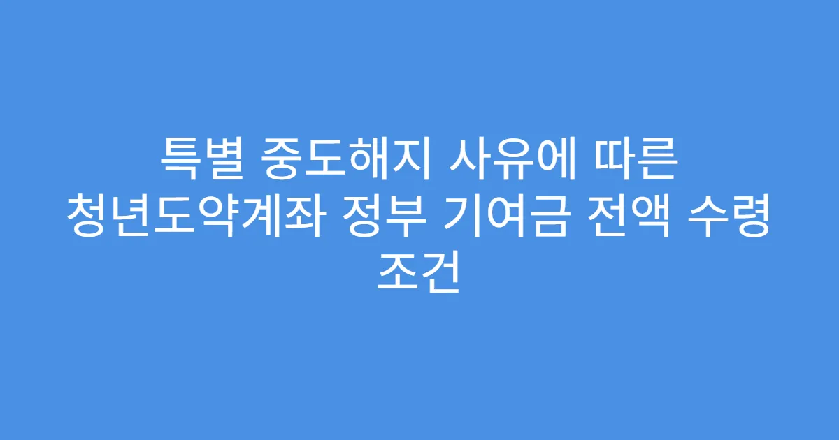 특별 중도해지 사유에 따른 청년도약계좌 정부 기여금 전액 수령 조건