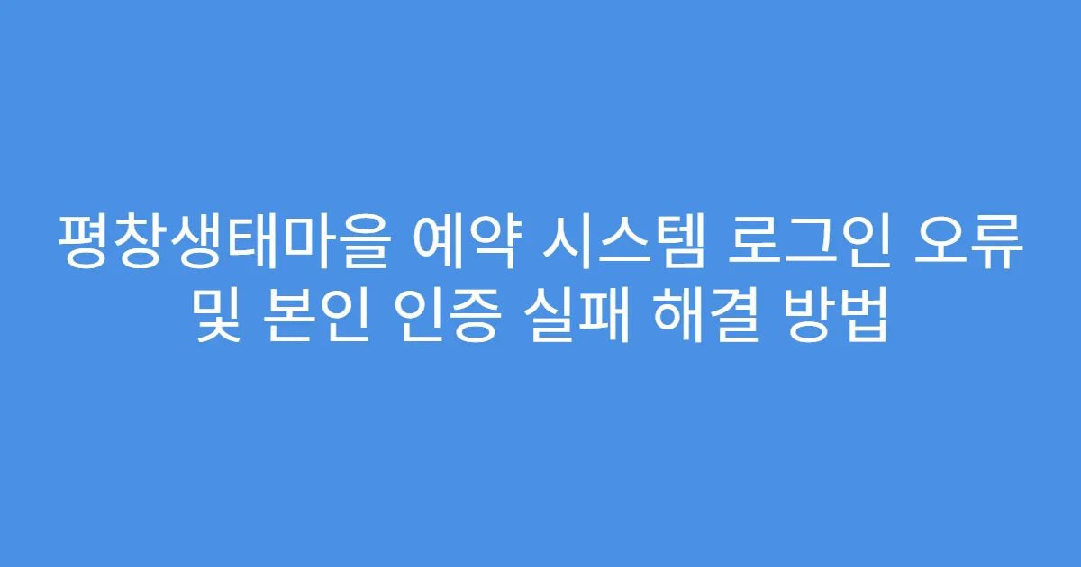 평창생태마을 예약 시스템 로그인 오류 및 본인 인증 실패 해결 방법