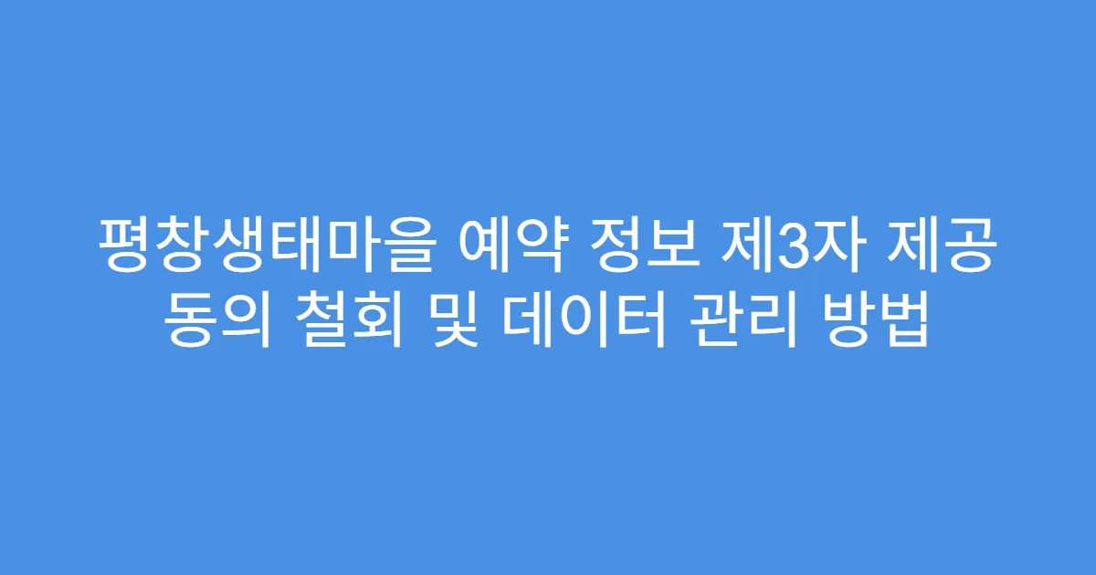 평창생태마을 예약 정보 제3자 제공 동의 철회 및 데이터 관리 방법