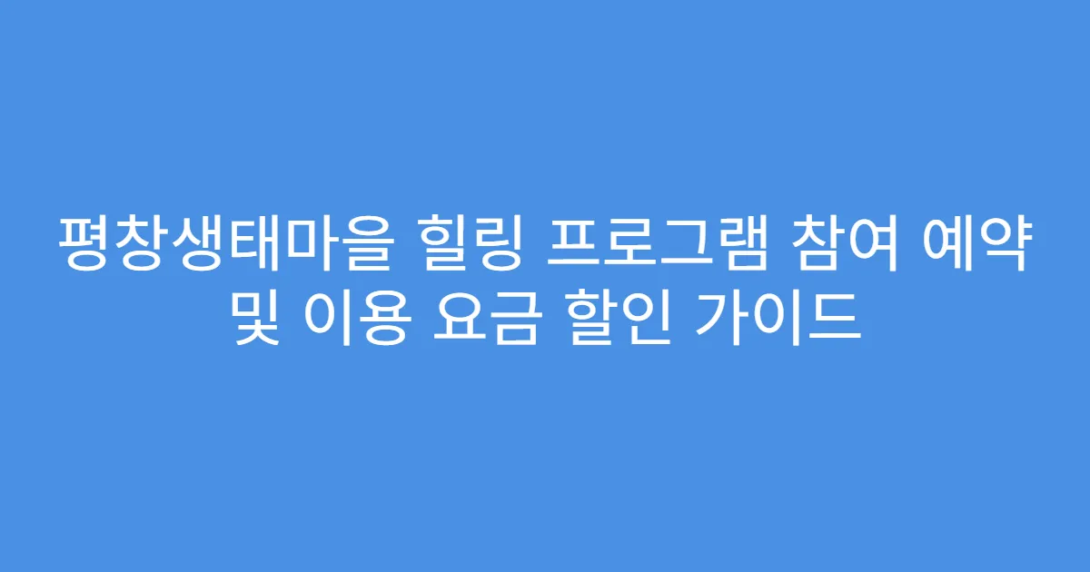 평창생태마을 힐링 프로그램 참여 예약 및 이용 요금 할인 가이드