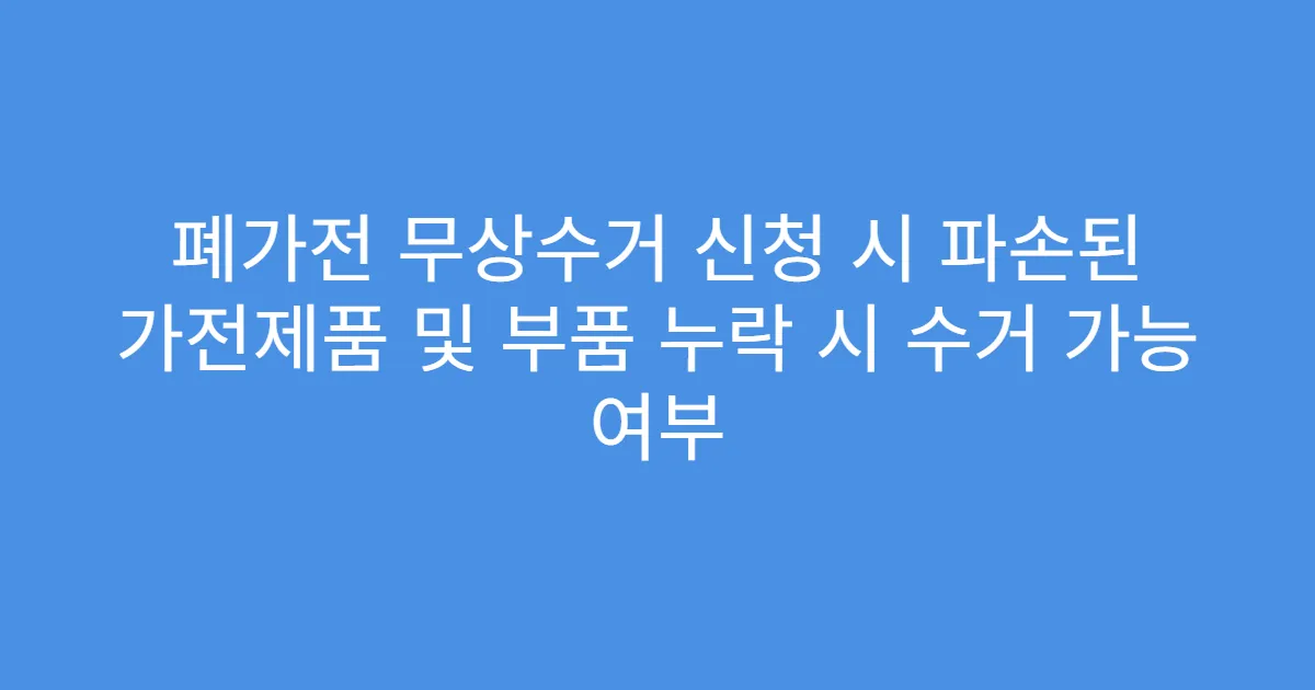 폐가전 무상수거 신청 시 파손된 가전제품 및 부품 누락 시 수거 가능 여부