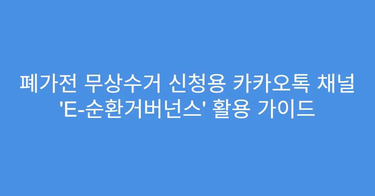 폐가전 무상수거 신청용 카카오톡 채널 ‘E-순환거버넌스’ 활용 가이드