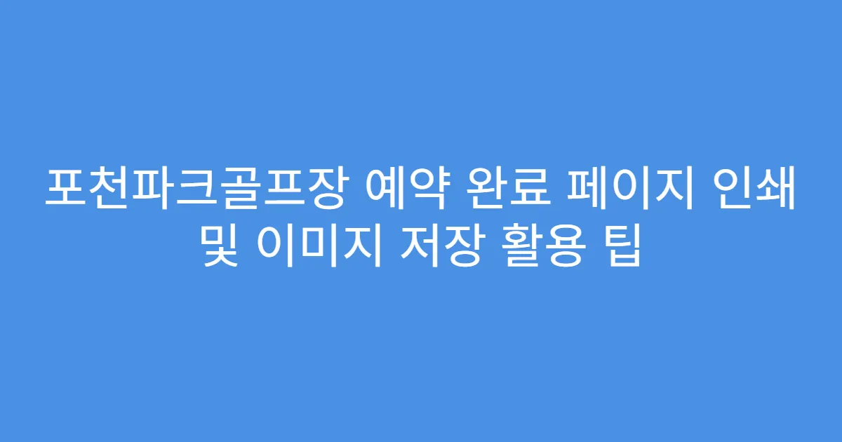 포천파크골프장 예약 완료 페이지 인쇄 및 이미지 저장 활용 팁