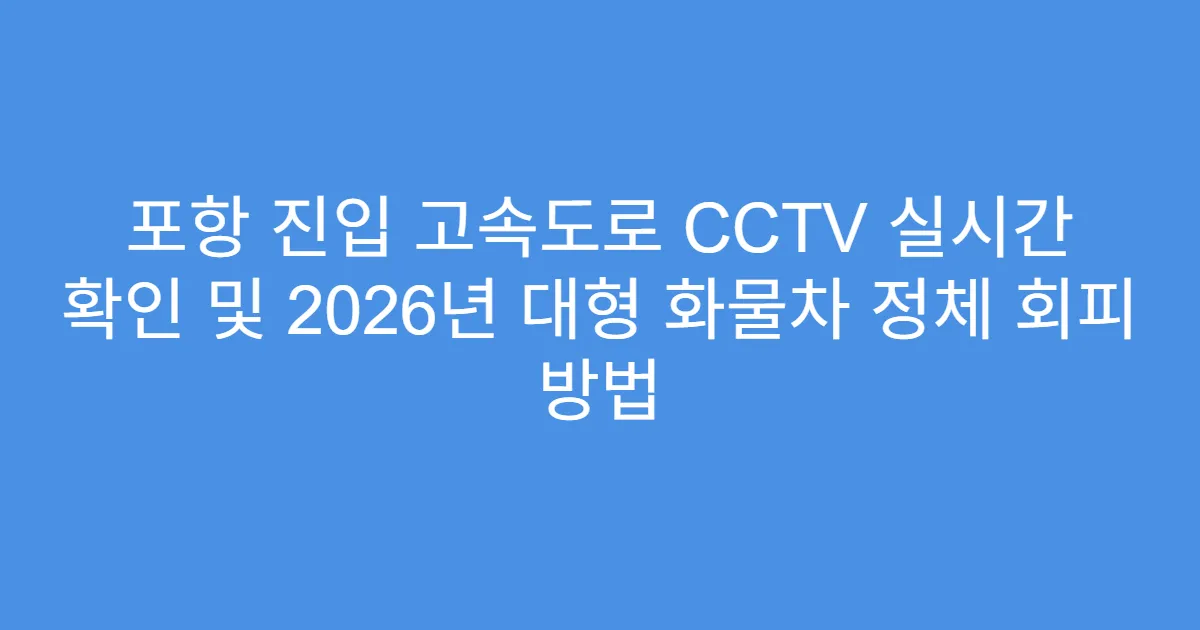 포항 진입 고속도로 CCTV 실시간 확인 및 2026년 대형 화물차 정체 회피 방법