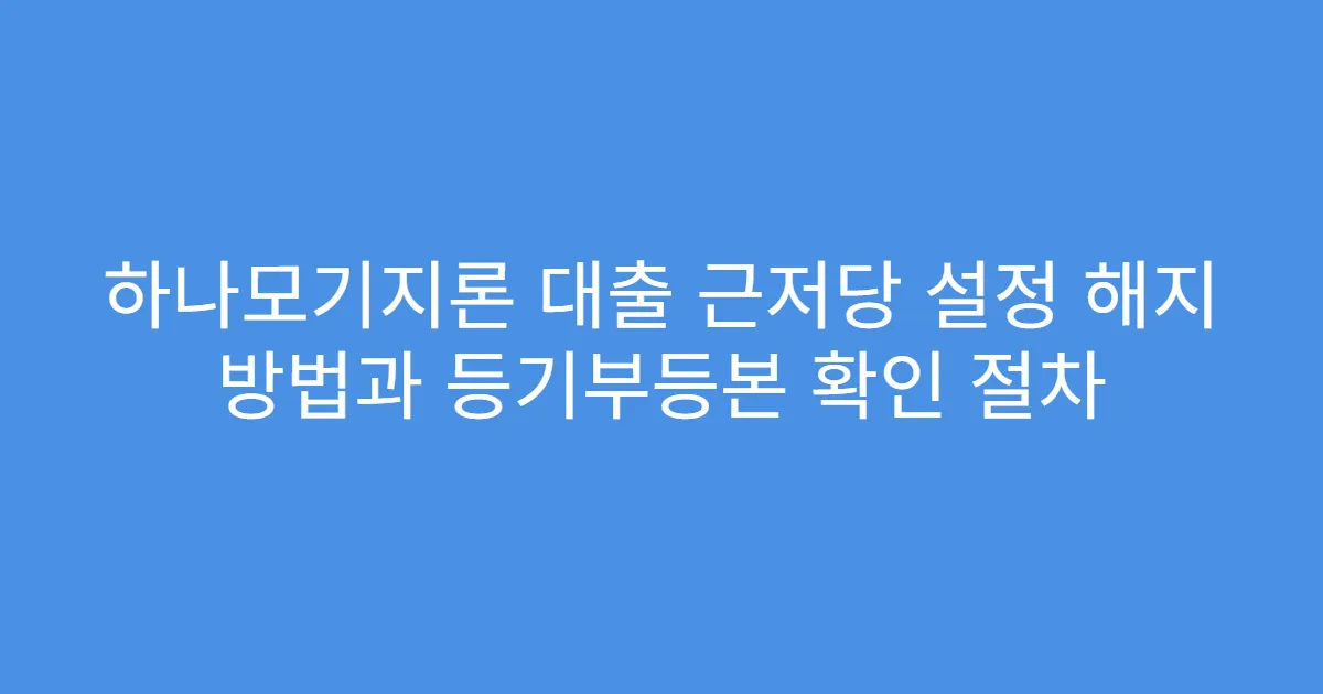 하나모기지론 대출 근저당 설정 해지 방법과 등기부등본 확인 절차