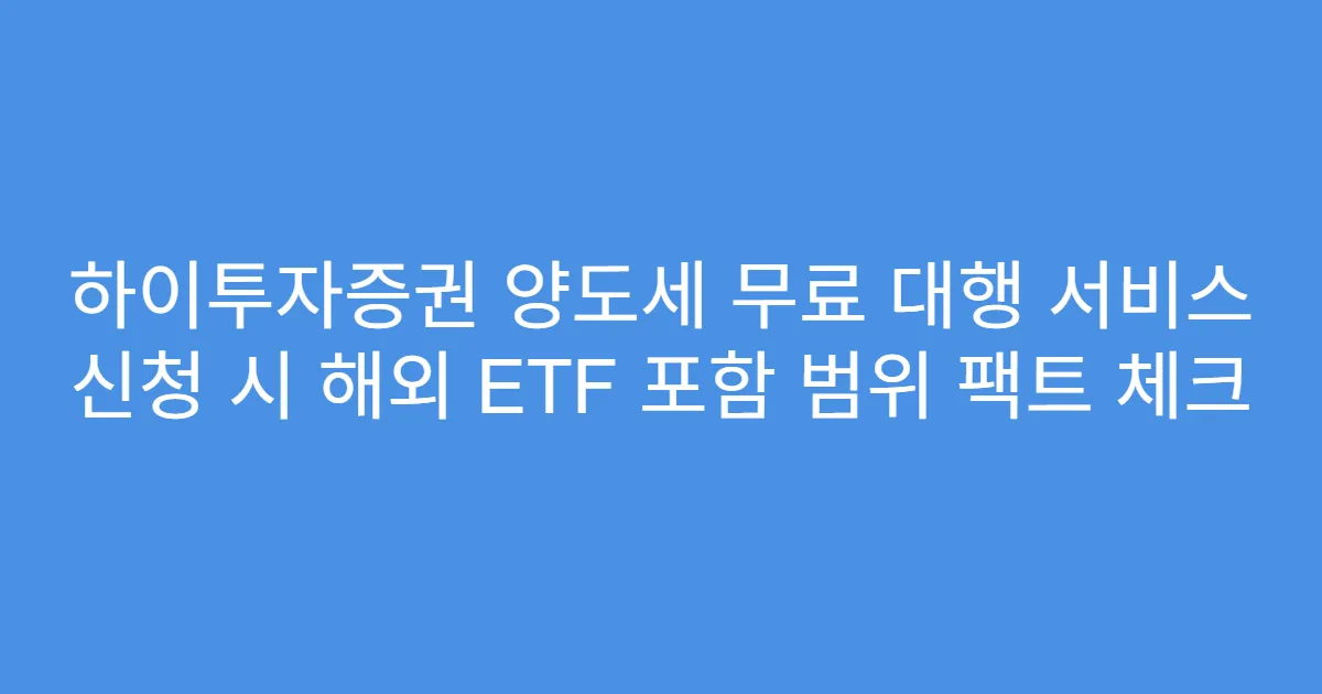 하이투자증권 양도세 무료 대행 서비스 신청 시 해외 ETF 포함 범위 팩트 체크