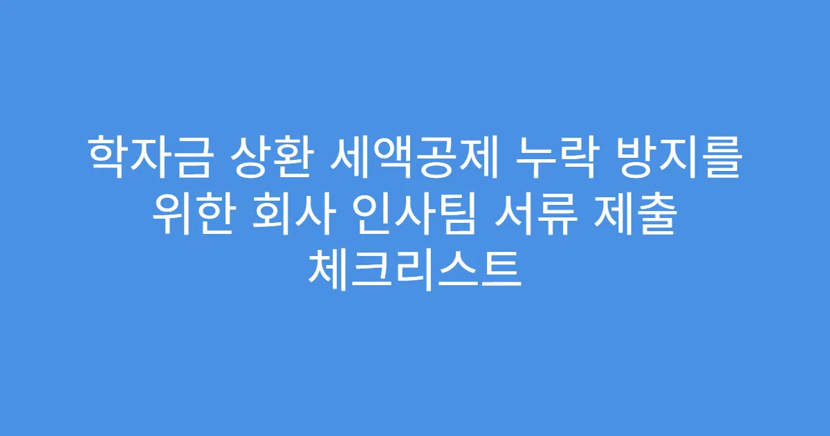 학자금 상환 세액공제 누락 방지를 위한 회사 인사팀 서류 제출 체크리스트