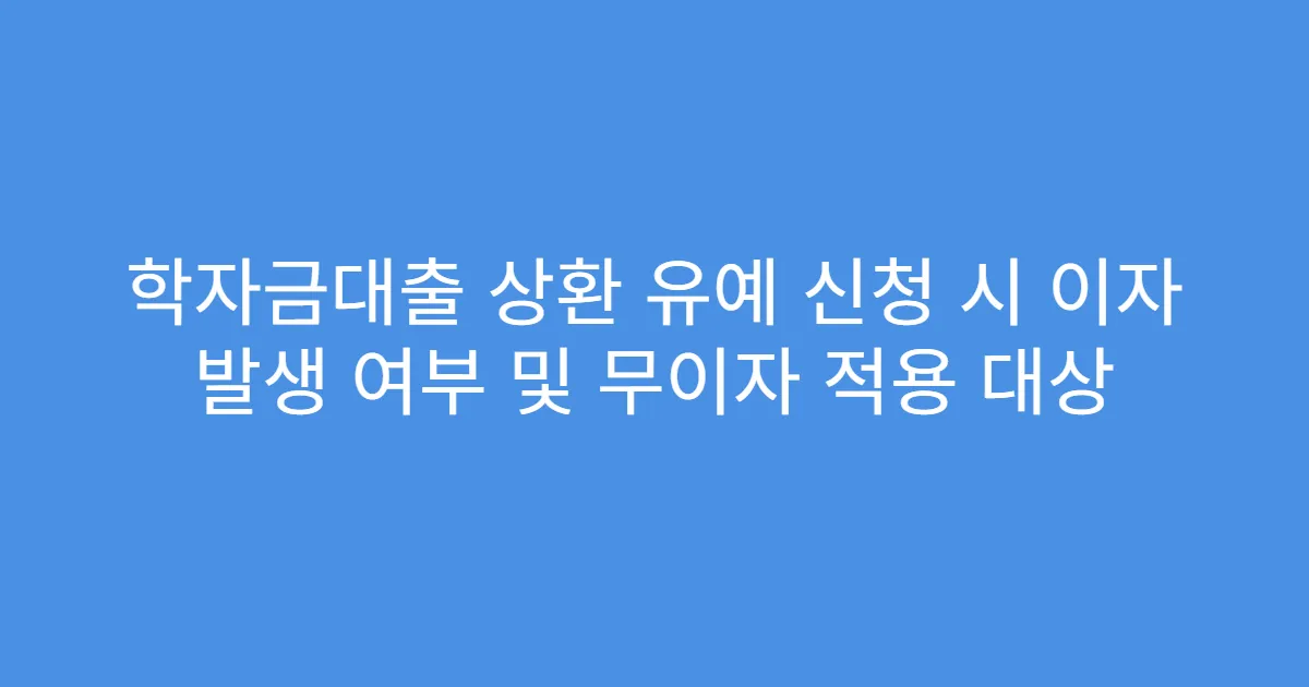 학자금대출 상환 유예 신청 시 이자 발생 여부 및 무이자 적용 대상