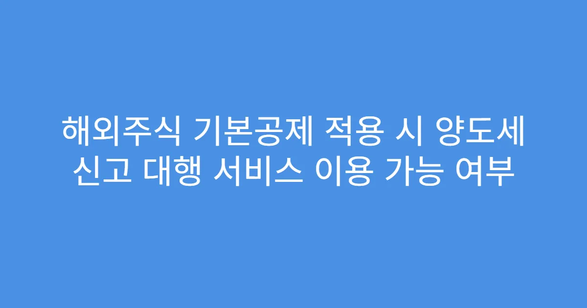 해외주식 기본공제 적용 시 양도세 신고 대행 서비스 이용 가능 여부