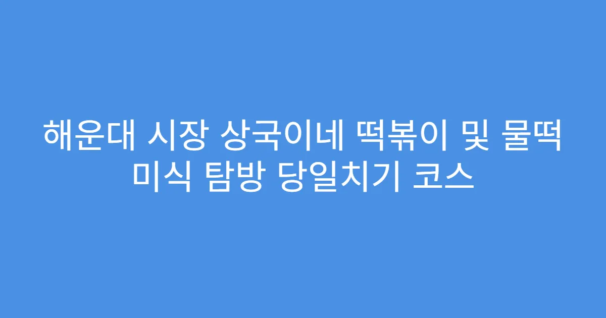 해운대 시장 상국이네 떡볶이 및 물떡 미식 탐방 당일치기 코스