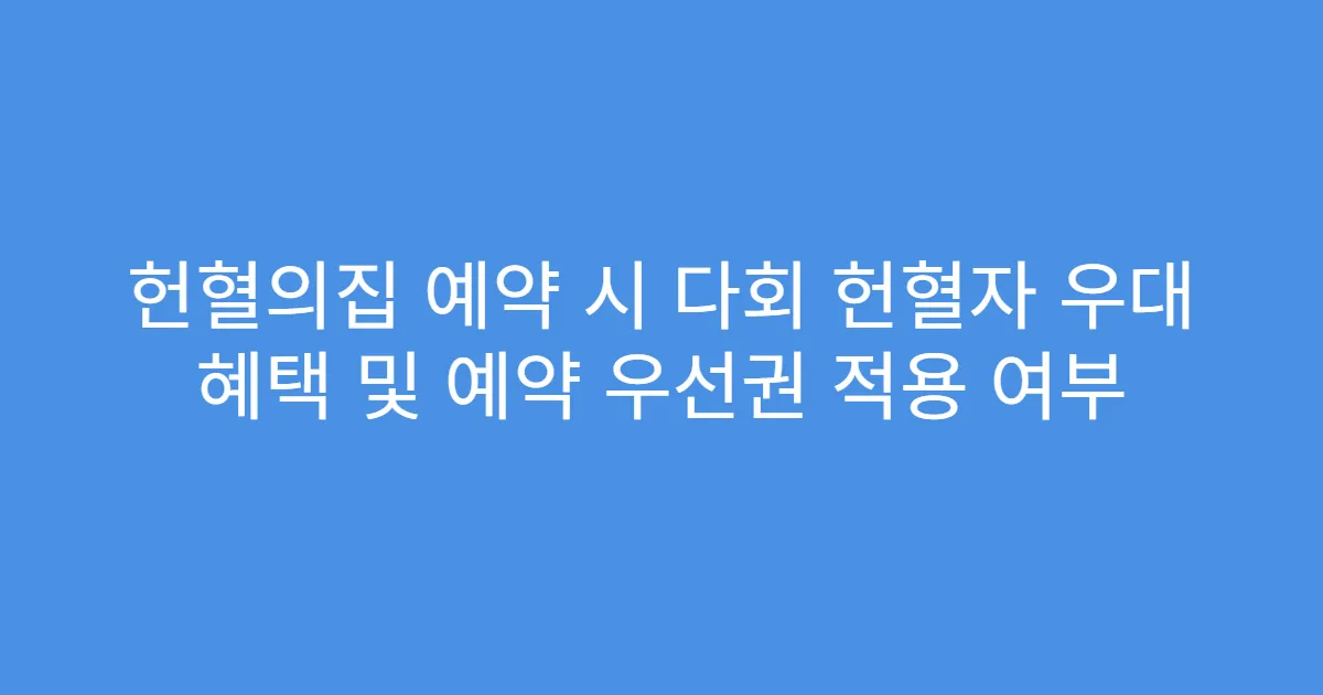 헌혈의집 예약 시 다회 헌혈자 우대 혜택 및 예약 우선권 적용 여부