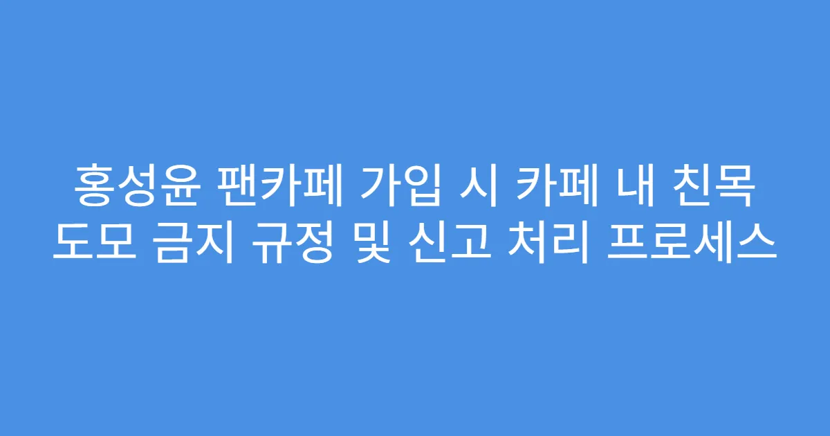 홍성윤 팬카페 가입 시 카페 내 친목 도모 금지 규정 및 신고 처리 프로세스