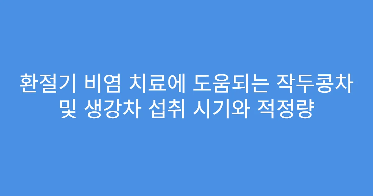 환절기 비염 치료에 도움되는 작두콩차 및 생강차 섭취 시기와 적정량