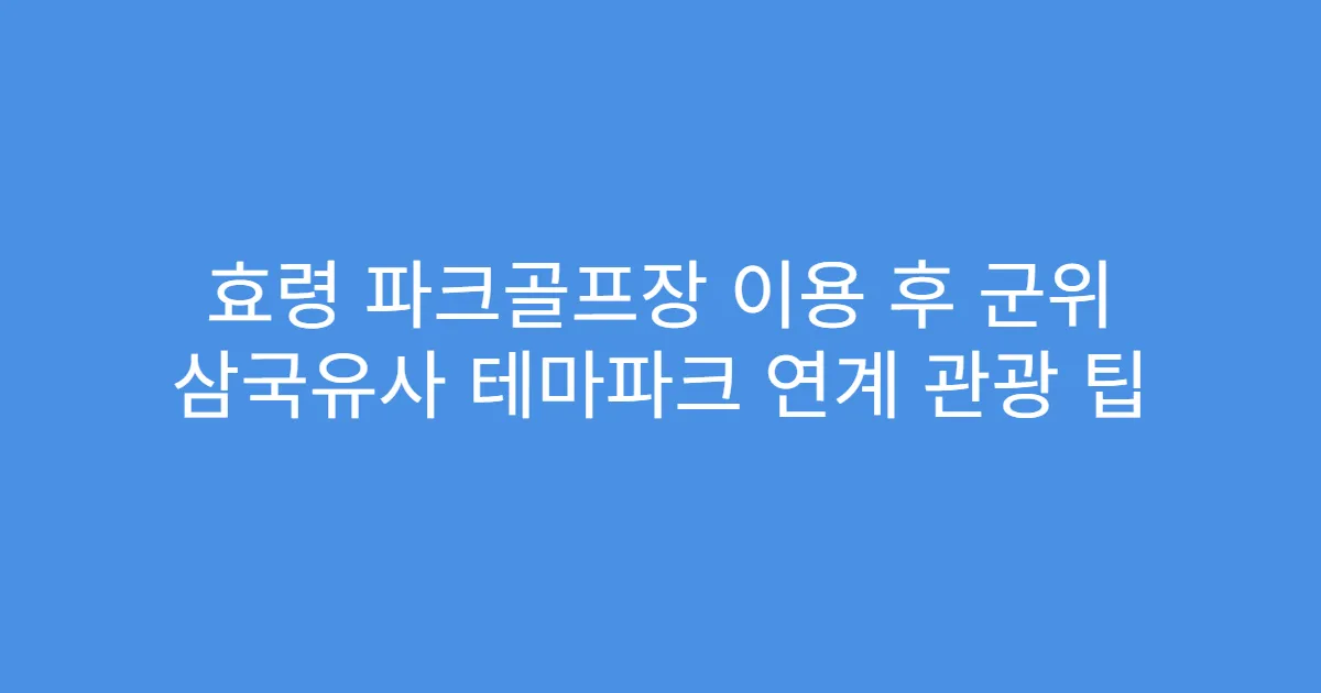 효령 파크골프장 이용 후 군위 삼국유사 테마파크 연계 관광 팁