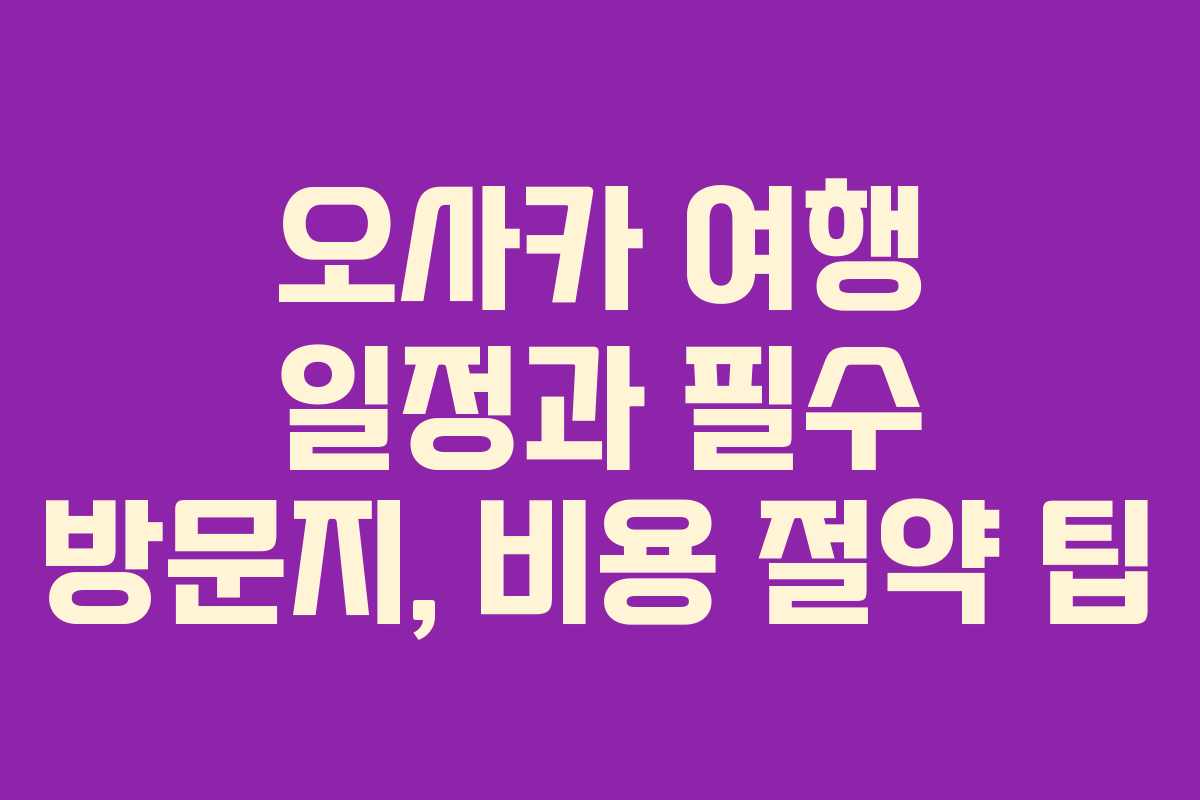 오사카 여행 일정과 필수 방문지, 비용 절약 팁