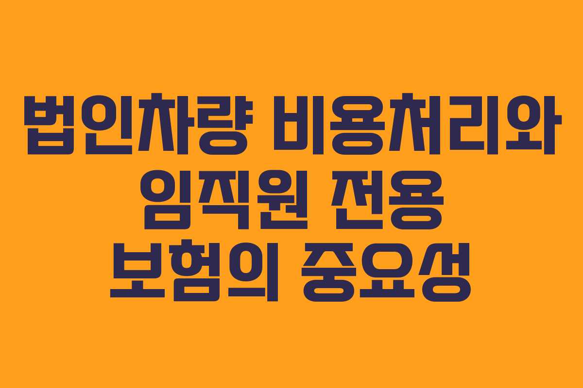 법인차량 비용처리와 임직원 전용 보험의 중요성