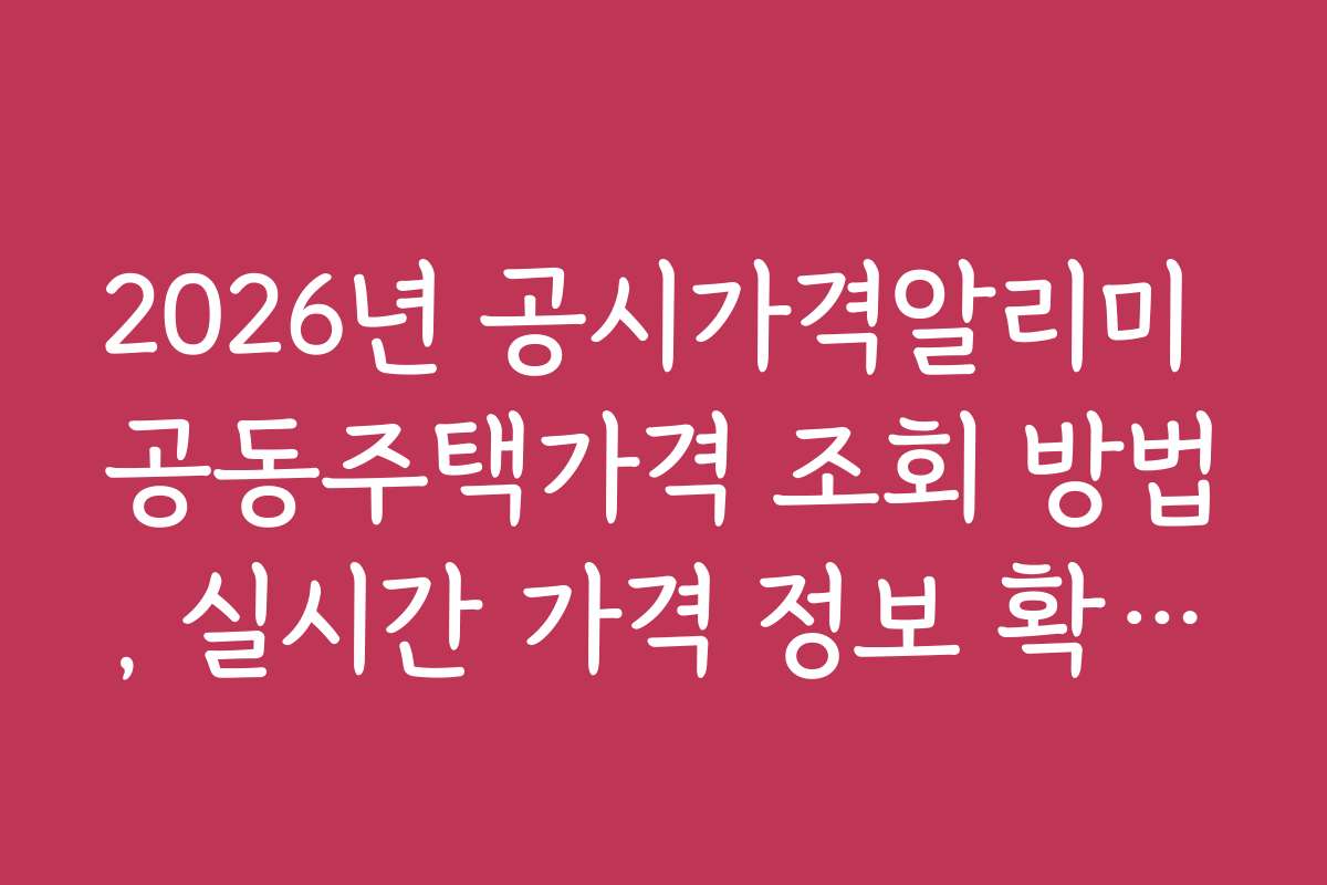 2026년 공시가격알리미 공동주택가격 조회 방법, 실시간 가격 정보 확인하는 법