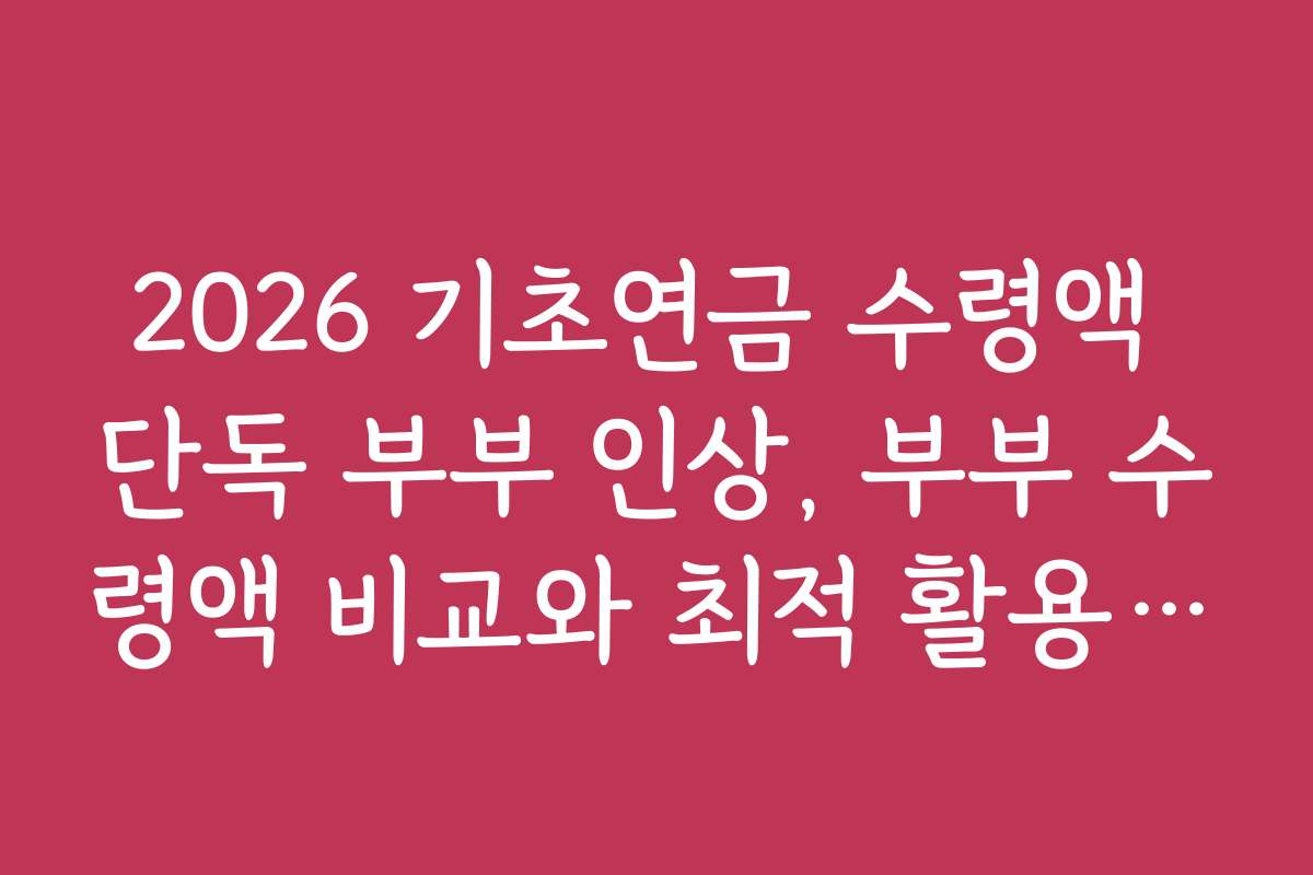 2026 기초연금 수령액 단독 부부 인상, 부부 수령액 비교와 최적 활용 방법