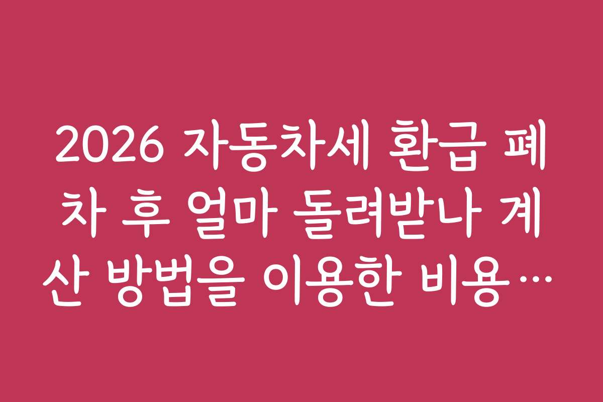 2026 자동차세 환급 폐차 후 얼마 돌려받나 계산 방법을 이용한 비용 계산과 절세 전략은 어떤 것들이 있을까?