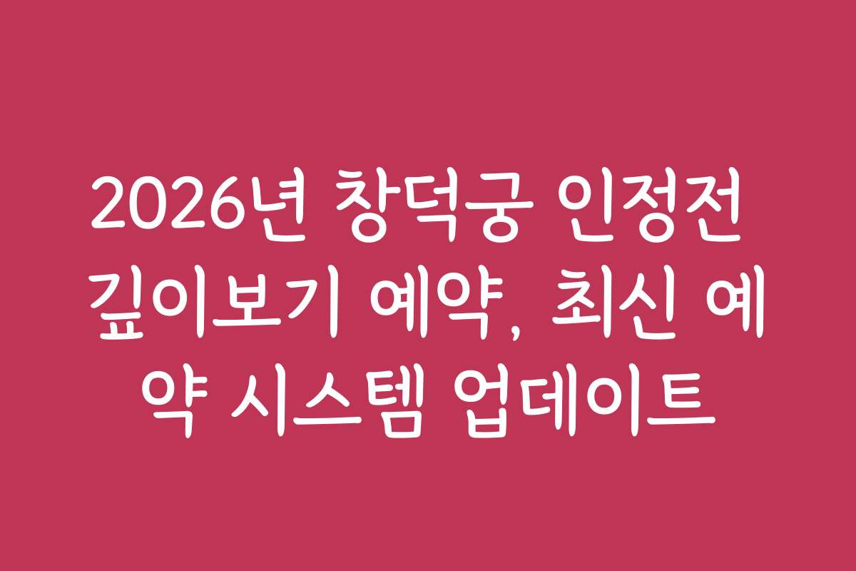 2026년 창덕궁 인정전 깊이보기 예약, 최신 예약 시스템 업데이트