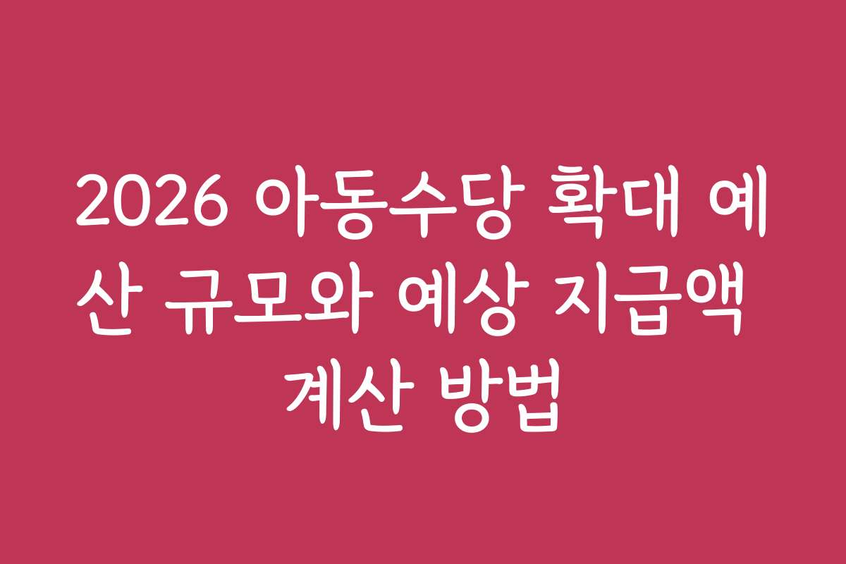 2026 아동수당 확대 예산 규모와 예상 지급액 계산 방법