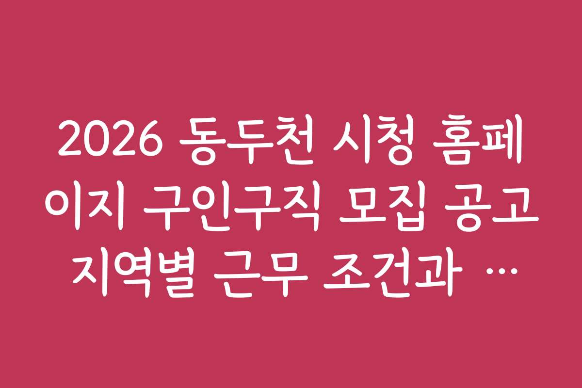 2026 동두천 시청 홈페이지 구인구직 모집 공고 지역별 근무 조건과 복리후생 정보