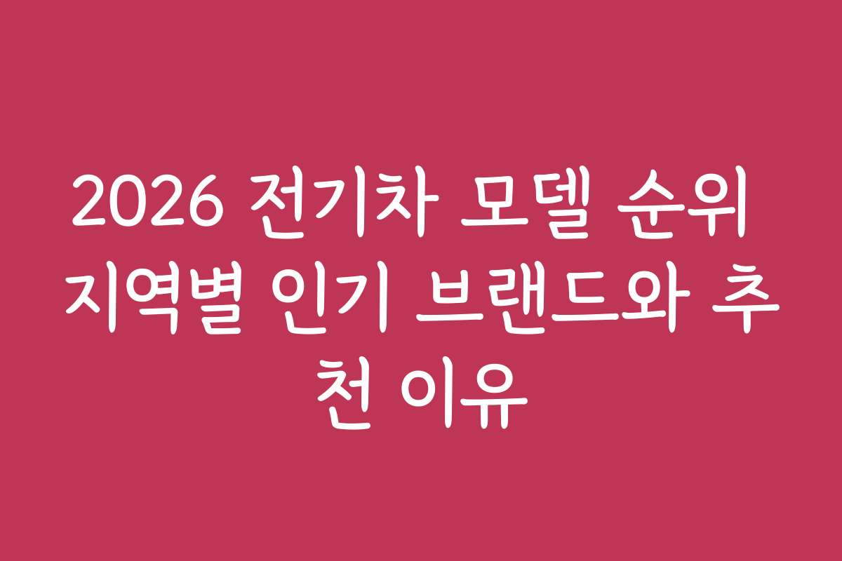 2026 전기차 모델 순위 지역별 인기 브랜드와 추천 이유