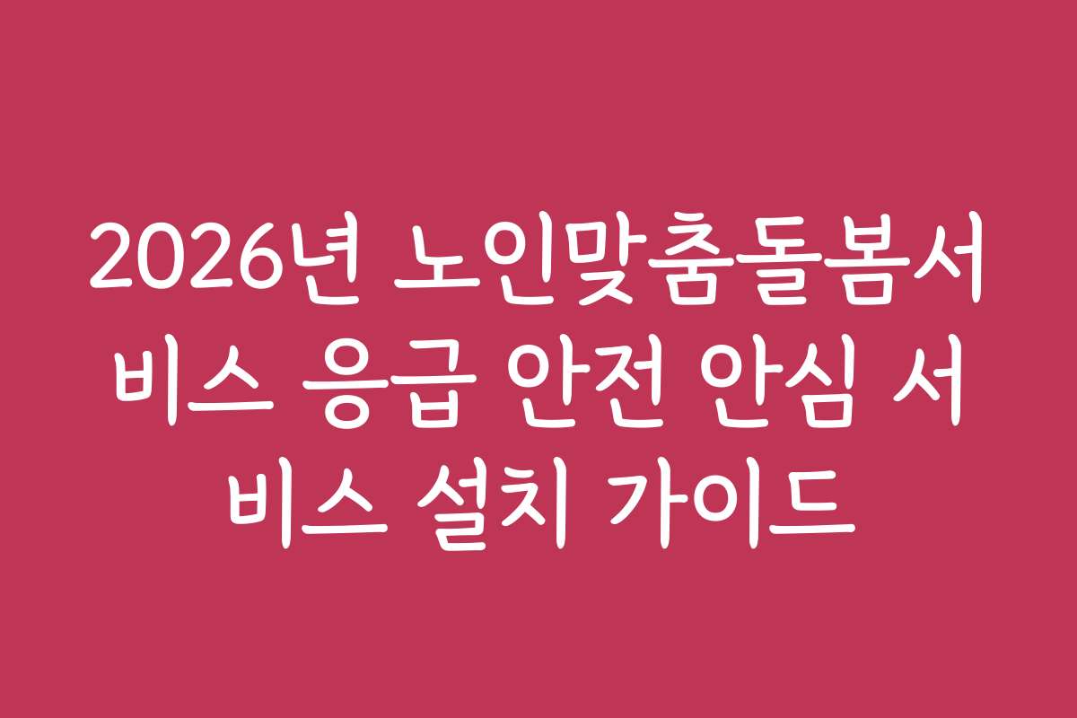 2026년 노인맞춤돌봄서비스 응급 안전 안심 서비스 설치 가이드