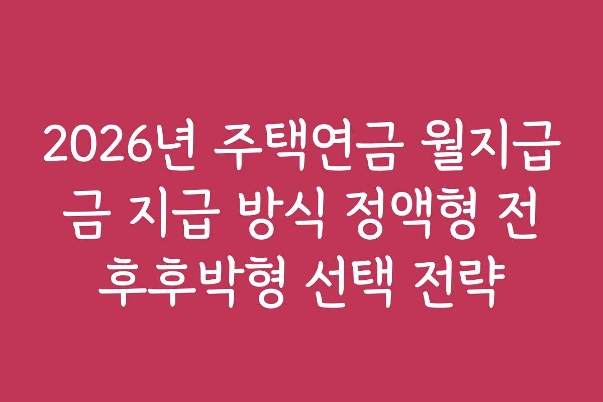 2026년 주택연금 월지급금 지급 방식 정액형 전후후박형 선택 전략