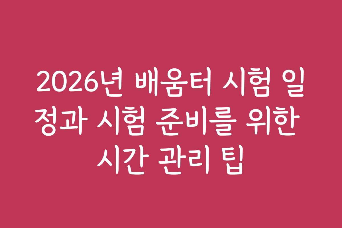2026년 배움터 시험 일정과 시험 준비를 위한 시간 관리 팁