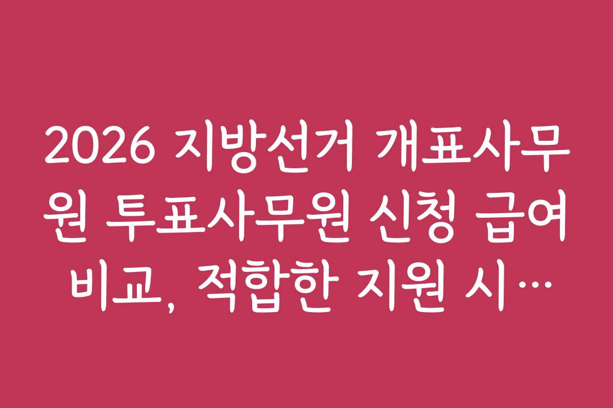 2026 지방선거 개표사무원 투표사무원 신청 급여 비교, 적합한 지원 시기와 마감 일정 안내