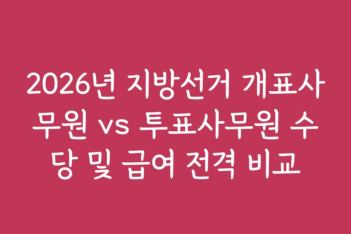 2026년 지방선거 개표사무원 vs 투표사무원 수당 및 급여 전격 비교