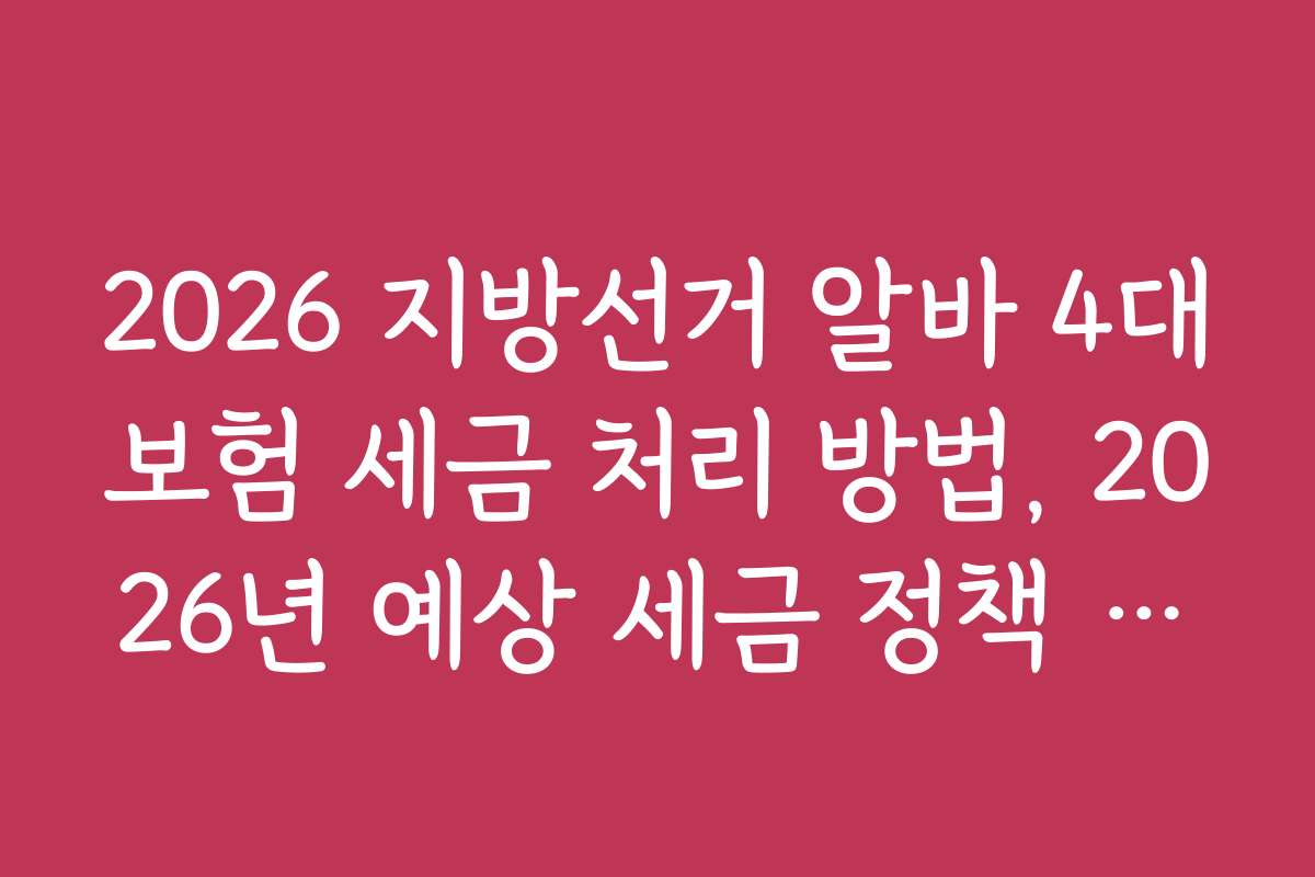 2026 지방선거 알바 4대보험 세금 처리 방법, 2026년 예상 세금 정책 변화와 대응 전략