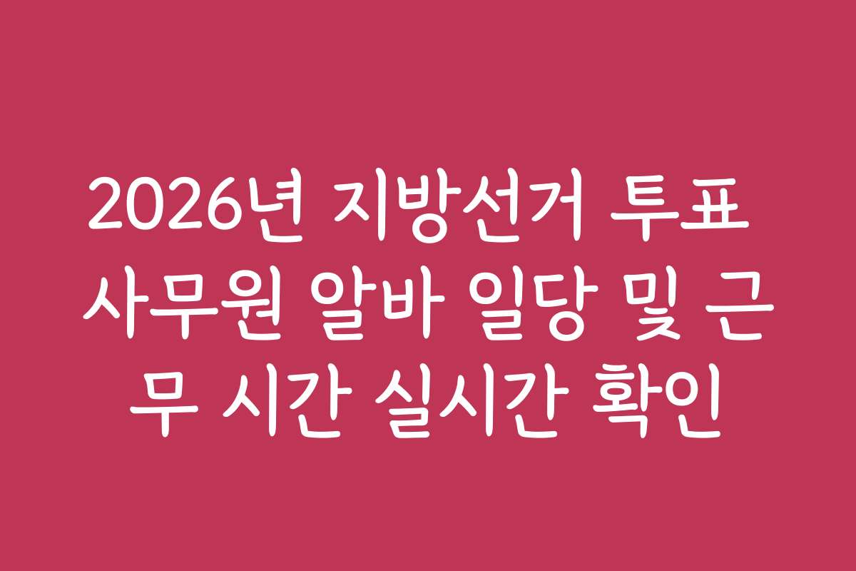 2026년 지방선거 투표 사무원 알바 일당 및 근무 시간 실시간 확인