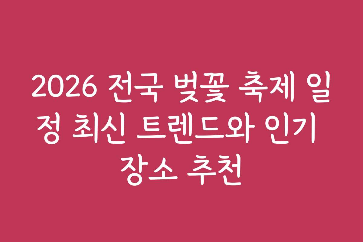 2026 전국 벚꽃 축제 일정 최신 트렌드와 인기 장소 추천