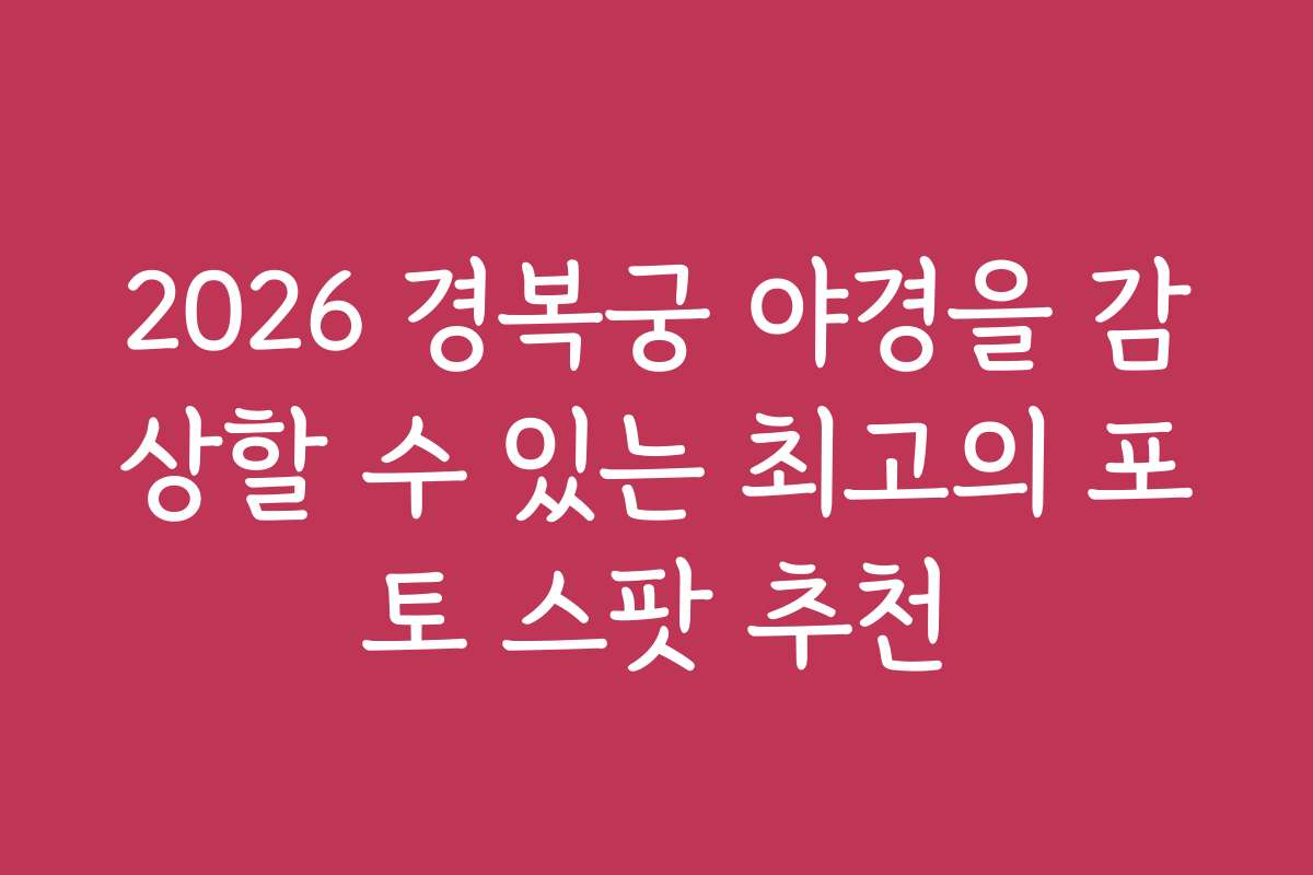 2026 경복궁 야경을 감상할 수 있는 최고의 포토 스팟 추천