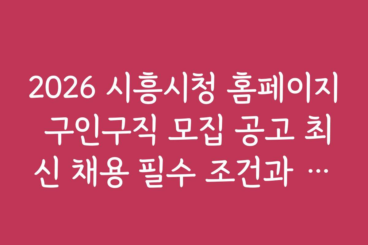 2026 시흥시청 홈페이지 구인구직 모집 공고 최신 채용 필수 조건과 자격요건