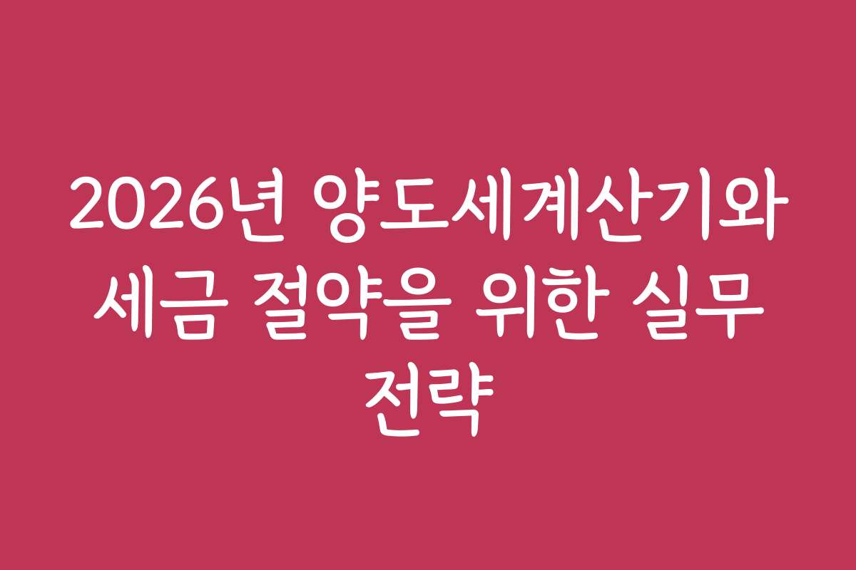 2026년 양도세계산기와 세금 절약을 위한 실무 전략