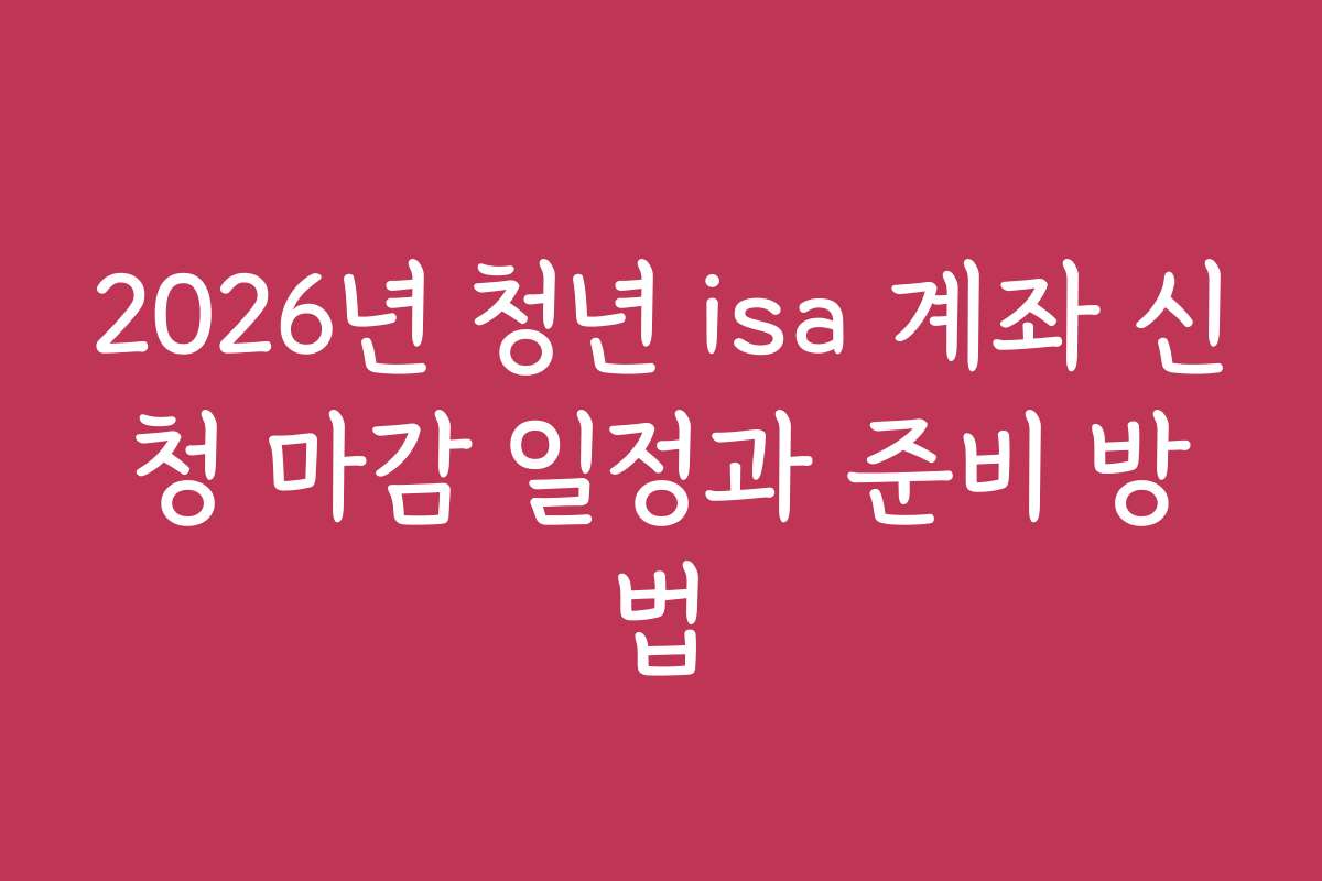 2026년 청년 isa 계좌 신청 마감 일정과 준비 방법